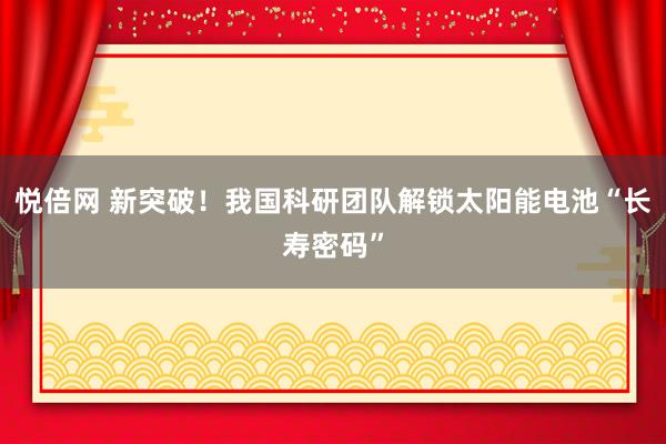 悦倍网 新突破！我国科研团队解锁太阳能电池“长寿密码”