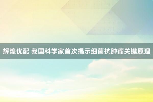 辉煌优配 我国科学家首次揭示细菌抗肿瘤关键原理