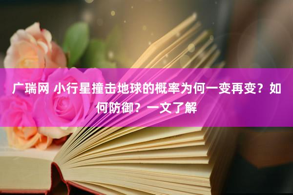 广瑞网 小行星撞击地球的概率为何一变再变？如何防御？一文了解