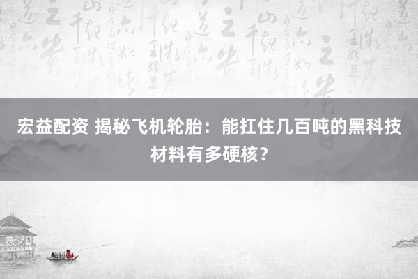 宏益配资 揭秘飞机轮胎：能扛住几百吨的黑科技材料有多硬核？