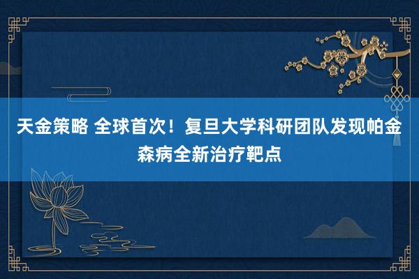 天金策略 全球首次！复旦大学科研团队发现帕金森病全新治疗靶点