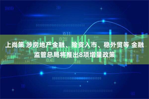 上尚策 涉房地产金融、险资入市、稳外贸等 金融监管总局将推出8项增量政策