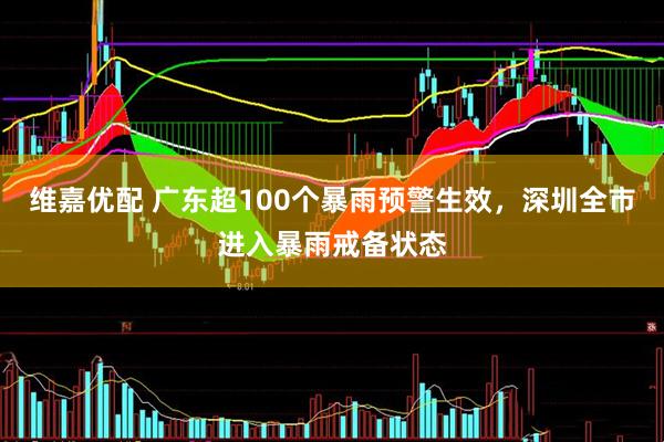 维嘉优配 广东超100个暴雨预警生效，深圳全市进入暴雨戒备状态