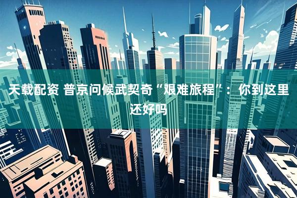 天载配资 普京问候武契奇“艰难旅程”：你到这里还好吗