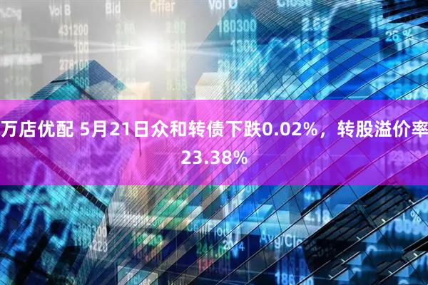 万店优配 5月21日众和转债下跌0.02%，转股溢价率23.38%
