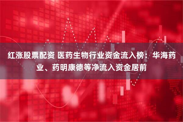 红涨股票配资 医药生物行业资金流入榜：华海药业、药明康德等净流入资金居前