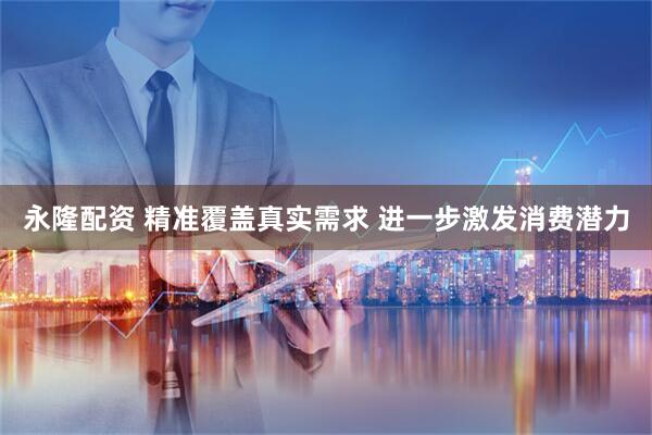 永隆配资 精准覆盖真实需求 进一步激发消费潜力