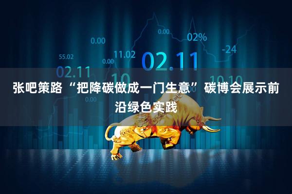 张吧策路 “把降碳做成一门生意” 碳博会展示前沿绿色实践