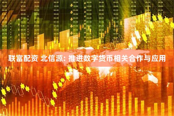 联富配资 北信源: 推进数字货币相关合作与应用