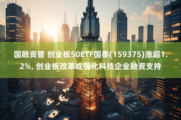 国融资管 创业板50ETF国泰(159375)涨超1.2%, 创业板改革或强化科技企业融资支持