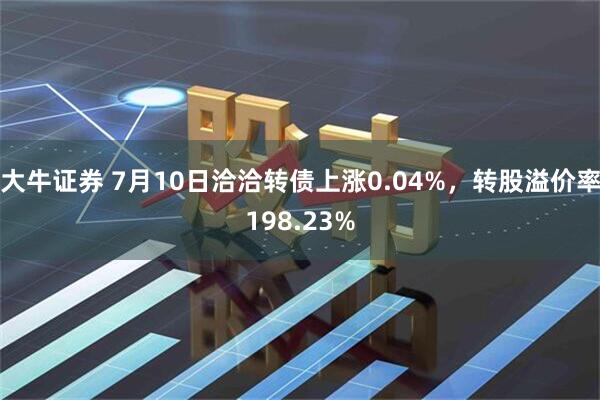 大牛证券 7月10日洽洽转债上涨0.04%，转股溢价率198.23%