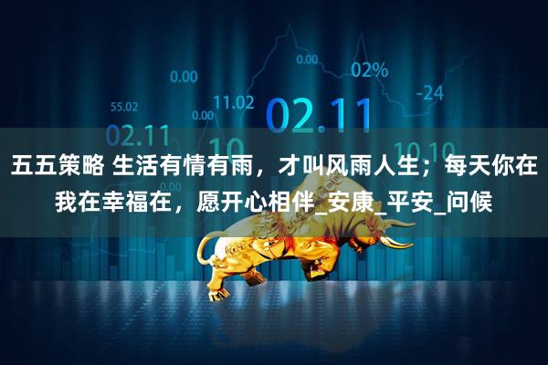五五策略 生活有情有雨，才叫风雨人生；每天你在我在幸福在，愿开心相伴_安康_平安_问候