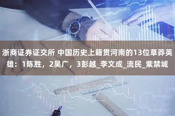 浙商证券证交所 中国历史上籍贯河南的13位草莽英雄：1陈胜，2吴广，3彭越_李文成_流民_紫禁城