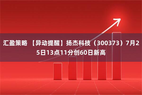 汇盈策略 【异动提醒】扬杰科技（300373）7月25日13点11分创60日新高