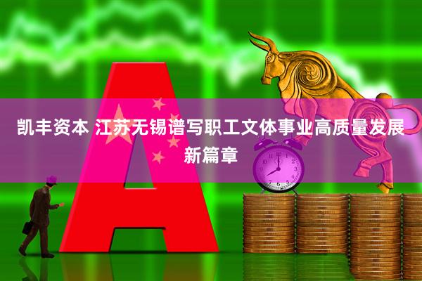 凯丰资本 江苏无锡谱写职工文体事业高质量发展新篇章