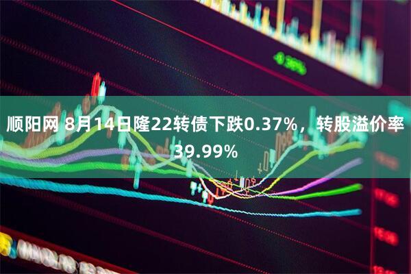 顺阳网 8月14日隆22转债下跌0.37%，转股溢价率39.99%