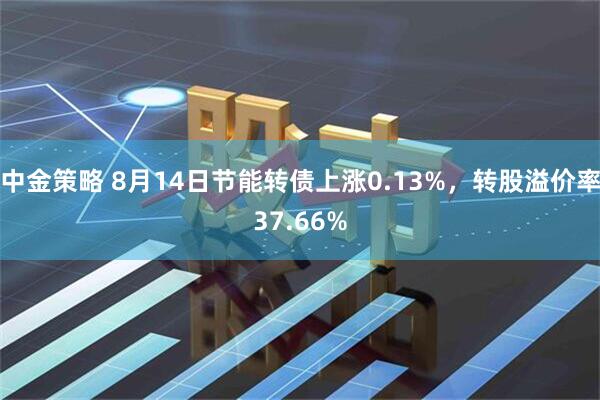 中金策略 8月14日节能转债上涨0.13%，转股溢价率37.66%