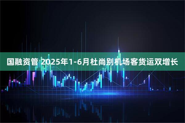 国融资管 2025年1-6月杜尚别机场客货运双增长