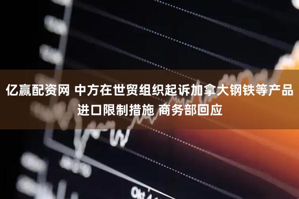 亿赢配资网 中方在世贸组织起诉加拿大钢铁等产品进口限制措施 商务部回应
