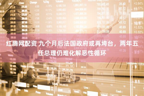 红腾网配资 九个月后法国政府或再垮台，两年五任总理仍难化解恶性循环