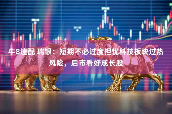 牛8速配 瑞银：短期不必过度担忧科技板块过热风险，后市看好成长股