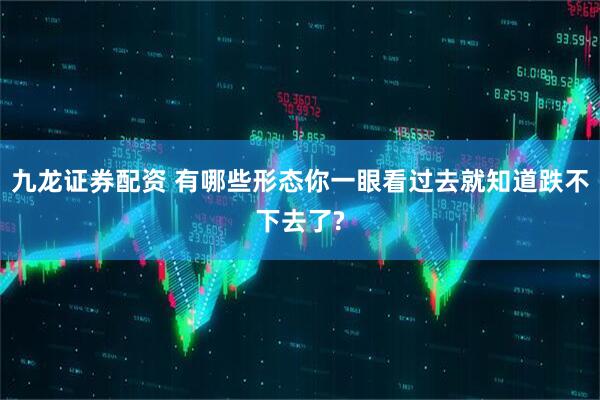 九龙证券配资 有哪些形态你一眼看过去就知道跌不下去了?