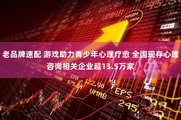 老品牌速配 游戏助力青少年心理疗愈 全国现存心理咨询相关企业超13.5万家