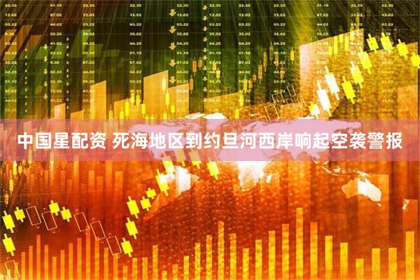 中国星配资 死海地区到约旦河西岸响起空袭警报