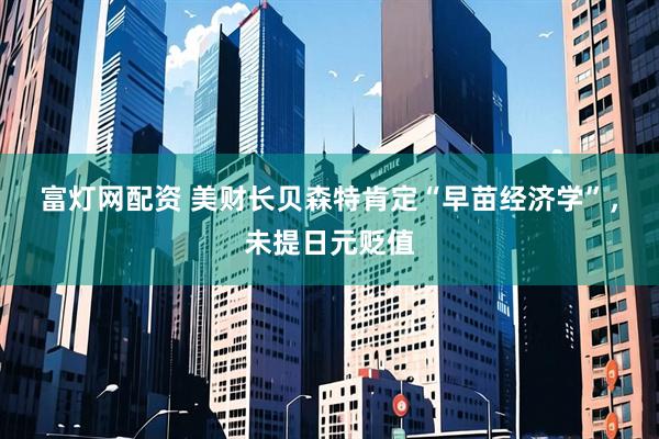 富灯网配资 美财长贝森特肯定“早苗经济学”，未提日元贬值