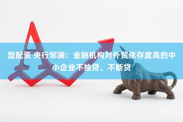 盟配资 央行邹澜：金融机构对外贸依存度高的中小企业不抽贷、不断贷