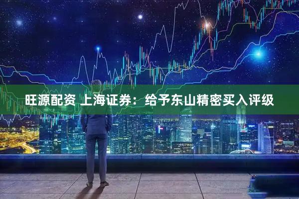旺源配资 上海证券：给予东山精密买入评级