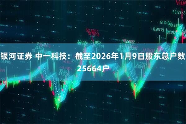 银河证券 中一科技：截至2026年1月9日股东总户数25664户