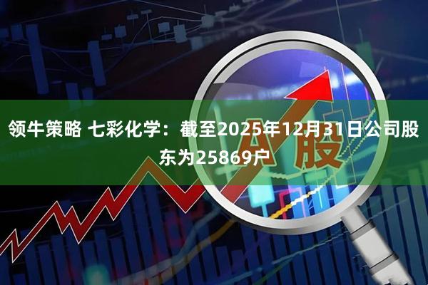 领牛策略 七彩化学：截至2025年12月31日公司股东为25869户
