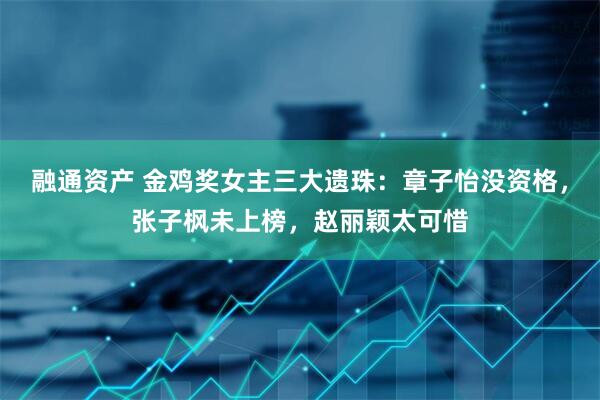 融通资产 金鸡奖女主三大遗珠：章子怡没资格，张子枫未上榜，赵丽颖太可惜