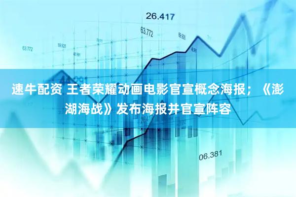 速牛配资 王者荣耀动画电影官宣概念海报；《澎湖海战》发布海报并官宣阵容