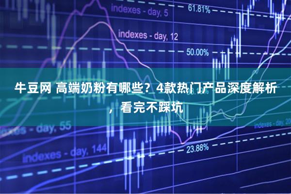 牛豆网 高端奶粉有哪些？4款热门产品深度解析，看完不踩坑