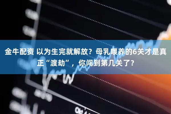 金牛配资 以为生完就解放？母乳喂养的6关才是真正“渡劫”，你闯到第几关了？